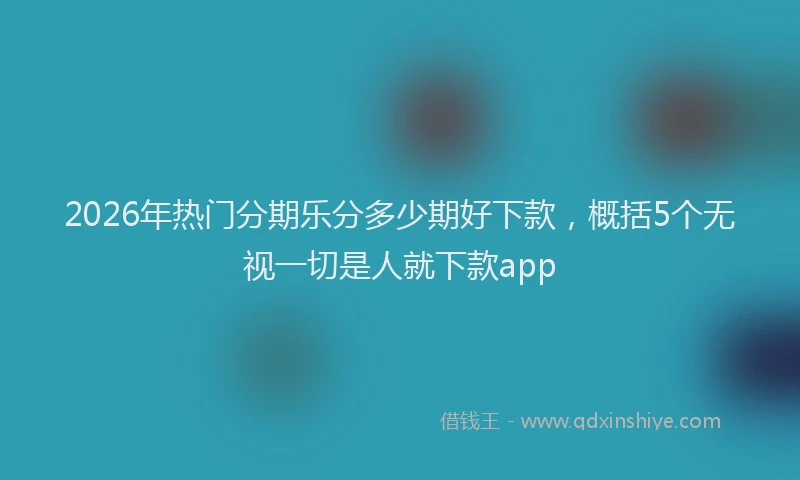 2026年热门分期乐分多少期好下款，概括5个无视一切是人就下款app
