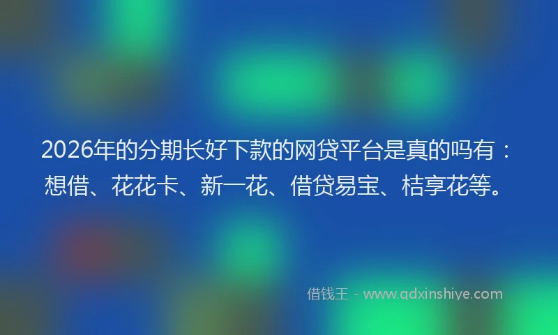 2026年的分期长好下款的网贷平台是真的吗有：想借、花花卡、新一花、借贷易宝、桔享花等。