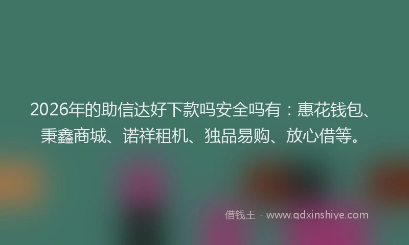 2026年的助信达好下款吗安全吗有：惠花钱包、秉鑫商城、诺祥租机、独品易购、放心借等。