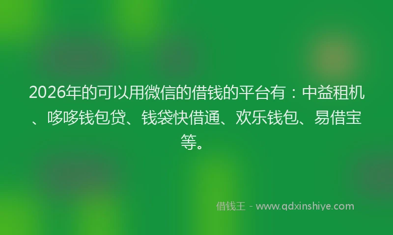 2026年的可以用微信的借钱的平台有：中益租机、哆哆钱包贷、钱袋快借通、欢乐钱包、易借宝等。