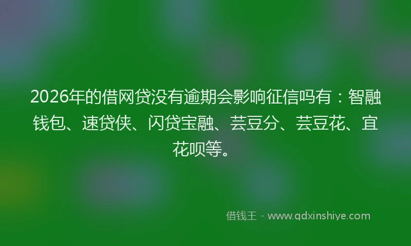 2026年的借网贷没有逾期会影响征信吗有：智融钱包、速贷侠、闪贷宝融、芸豆分、芸豆花、宜花呗等。