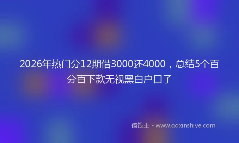 2026年热门分12期借3000还4000，总结5个百分百下款无视黑白户口子