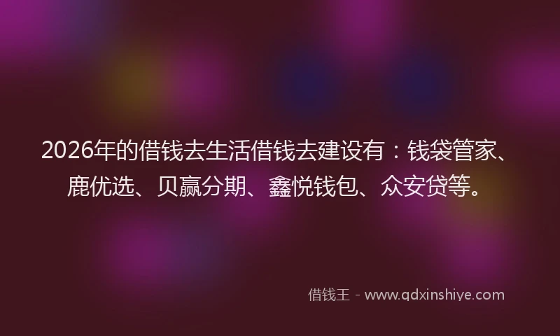 2026年的借钱去生活借钱去建设有：钱袋管家、鹿优选、贝赢分期、鑫悦钱包、众安贷等。