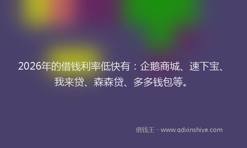 2026年的借钱利率低快有：企鹅商城、速下宝、我来贷、森森贷、多多钱包等。