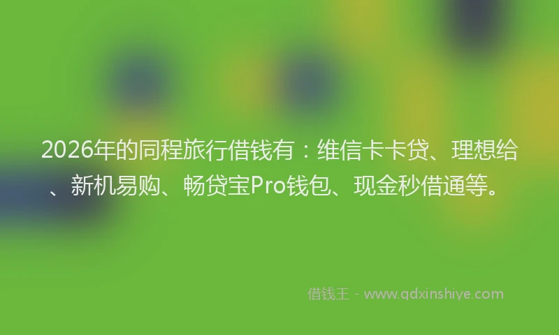 2026年的同程旅行借钱有：维信卡卡贷、理想给、新机易购、畅贷宝Pro钱包、现金秒借通等。