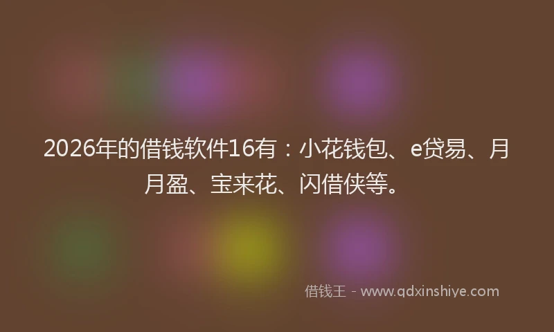 2026年的借钱软件16有：小花钱包、e贷易、月月盈、宝来花、闪借侠等。