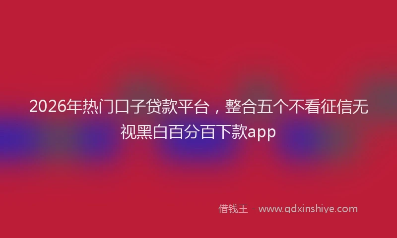 2026年热门口子贷款平台，整合五个不看征信无视黑白百分百下款app