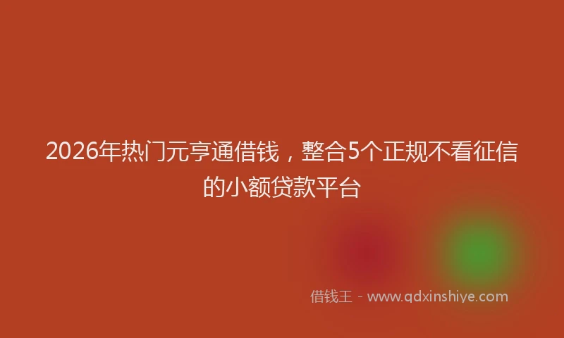 2026年热门元亨通借钱，整合5个正规不看征信的小额贷款平台
