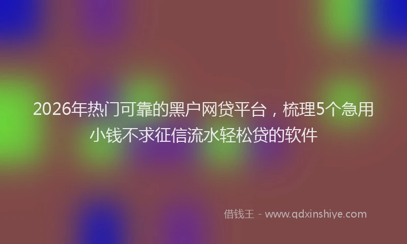 2026年热门可靠的黑户网贷平台，梳理5个急用小钱不求征信流水轻松贷的软件