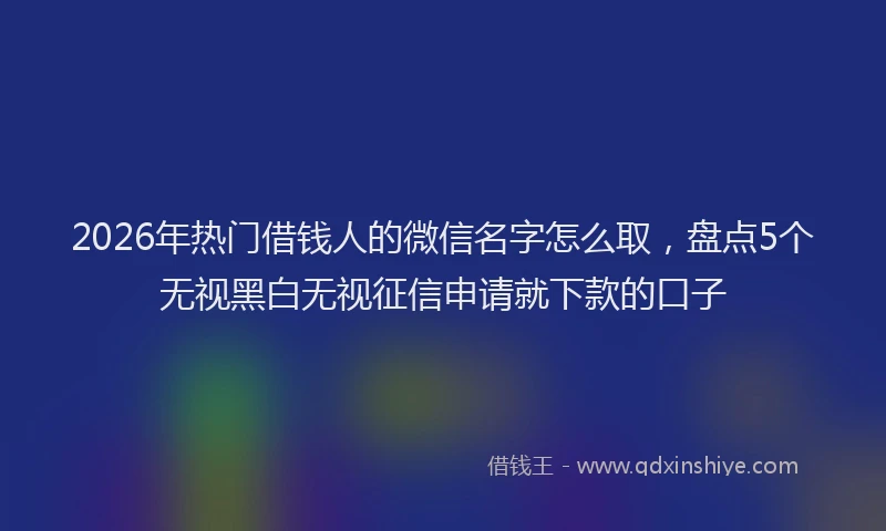2026年热门借钱人的微信名字怎么取，盘点5个无视黑白无视征信申请就下款的口子