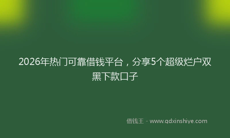 2026年热门可靠借钱平台，分享5个超级烂户双黑下款口子