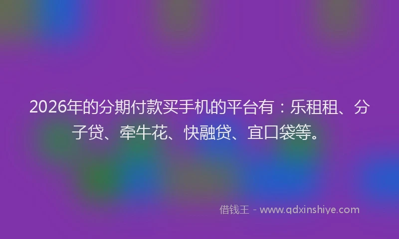 2026年的分期付款买手机的平台有：乐租租、分子贷、牵牛花、快融贷、宜口袋等。