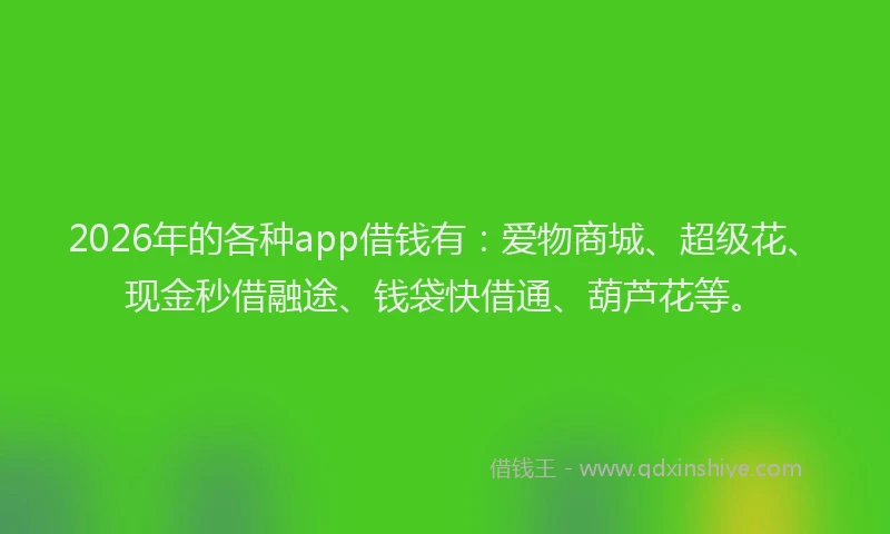 2026年的各种app借钱有：爱物商城、超级花、现金秒借融途、钱袋快借通、葫芦花等。