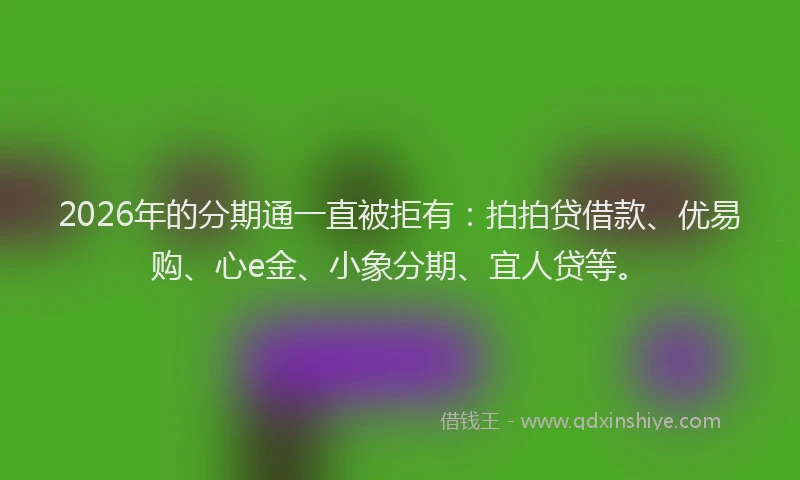 2026年的分期通一直被拒有：拍拍贷借款、优易购、心e金、小象分期、宜人贷等。