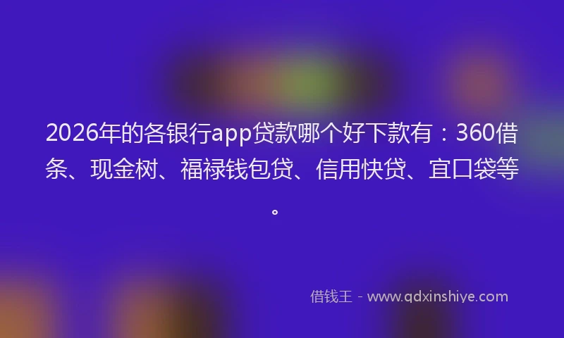 2026年的各银行app贷款哪个好下款有：360借条、现金树、福禄钱包贷、信用快贷、宜口袋等。