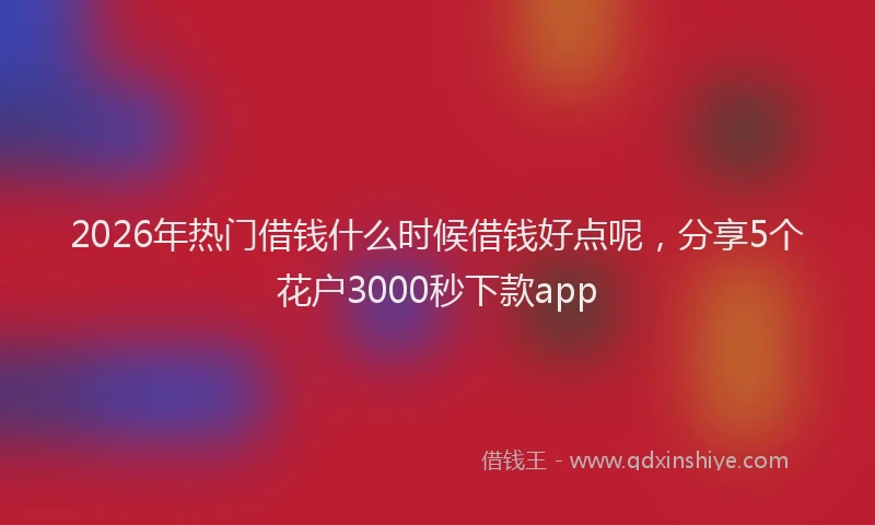 2026年热门借钱什么时候借钱好点呢，分享5个花户3000秒下款app