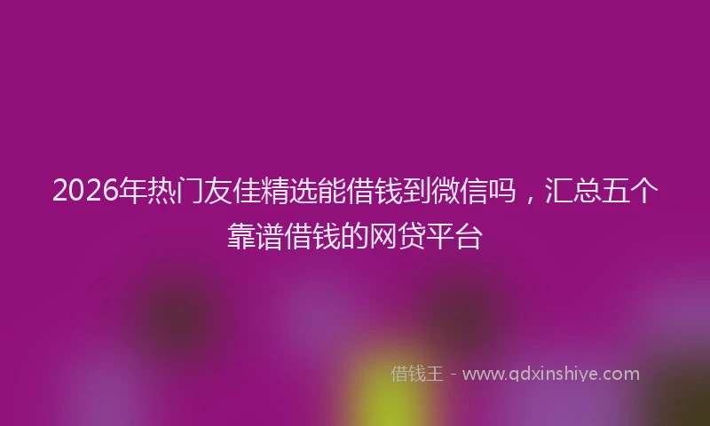 2026年热门友佳精选能借钱到微信吗，汇总五个靠谱借钱的网贷平台