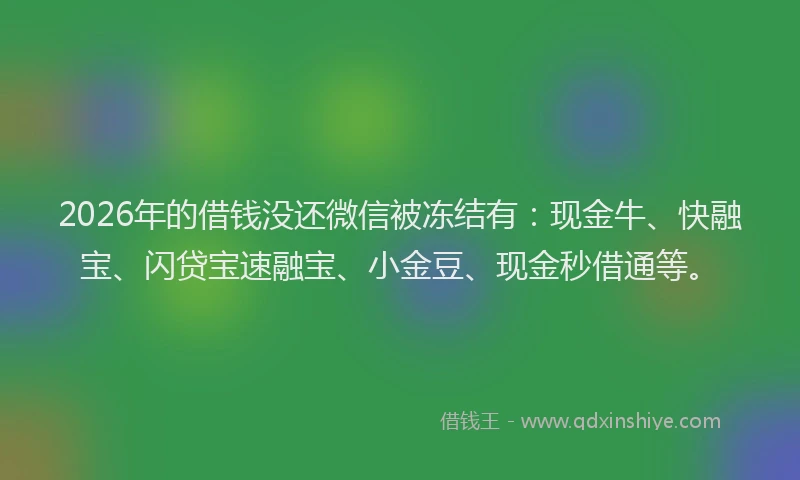 2026年的借钱没还微信被冻结有：现金牛、快融宝、闪贷宝速融宝、小金豆、现金秒借通等。
