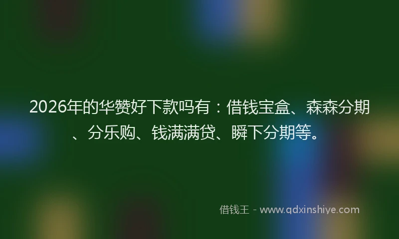 2026年的华赞好下款吗有：借钱宝盒、森森分期、分乐购、钱满满贷、瞬下分期等。