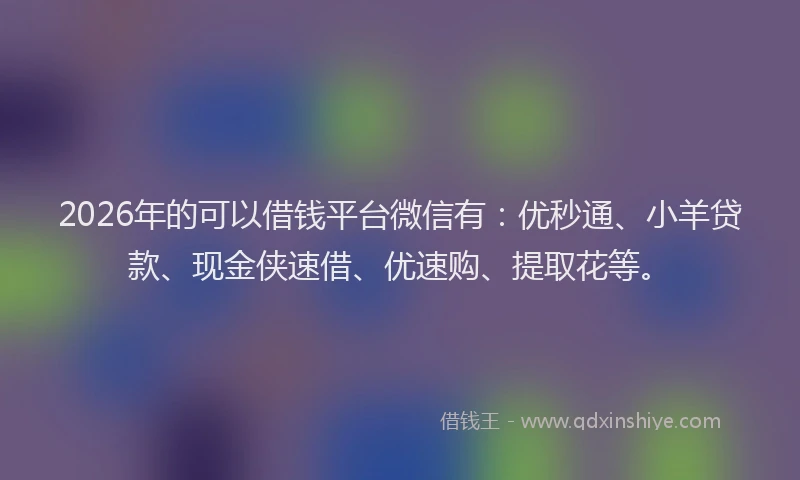 2026年的可以借钱平台微信有：优秒通、小羊贷款、现金侠速借、优速购、提取花等。