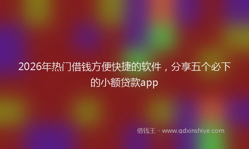 2026年热门借钱方便快捷的软件，分享五个必下的小额贷款app