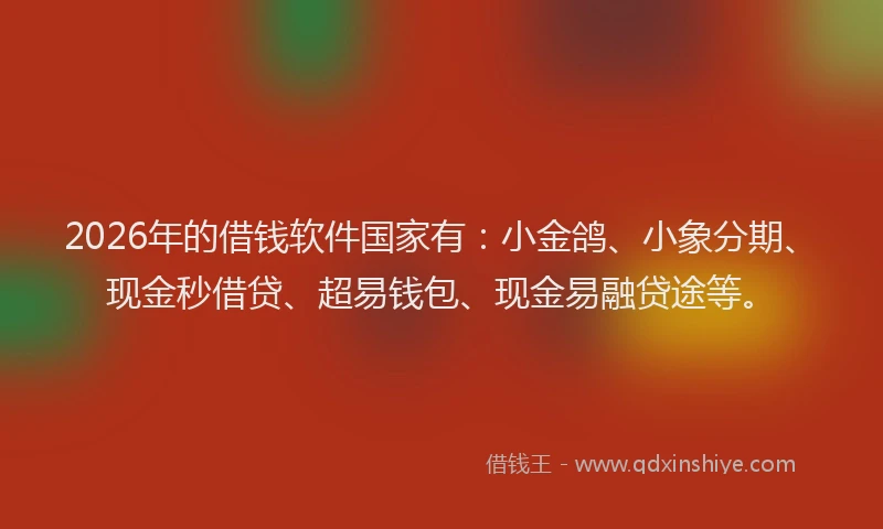 2026年的借钱软件国家有：小金鸽、小象分期、现金秒借贷、超易钱包、现金易融贷途等。
