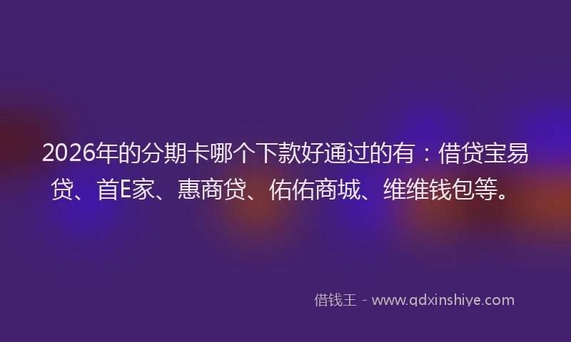 2026年的分期卡哪个下款好通过的有：借贷宝易贷、首E家、惠商贷、佑佑商城、维维钱包等。