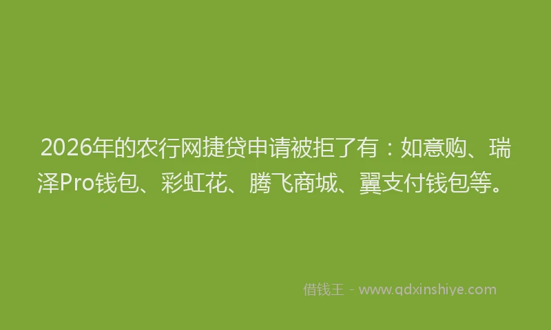2026年的农行网捷贷申请被拒了有：如意购、瑞泽Pro钱包、彩虹花、腾飞商城、翼支付钱包等。