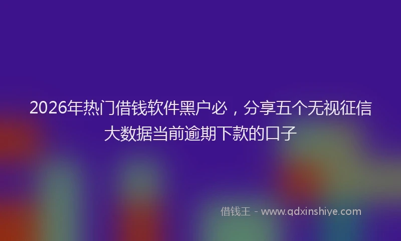 2026年热门借钱软件黑户必，分享五个无视征信大数据当前逾期下款的口子