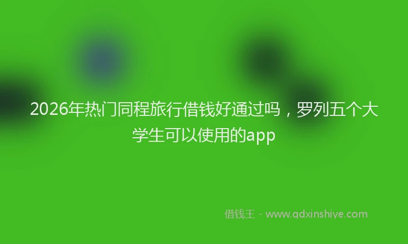 2026年热门同程旅行借钱好通过吗，罗列五个大学生可以使用的app