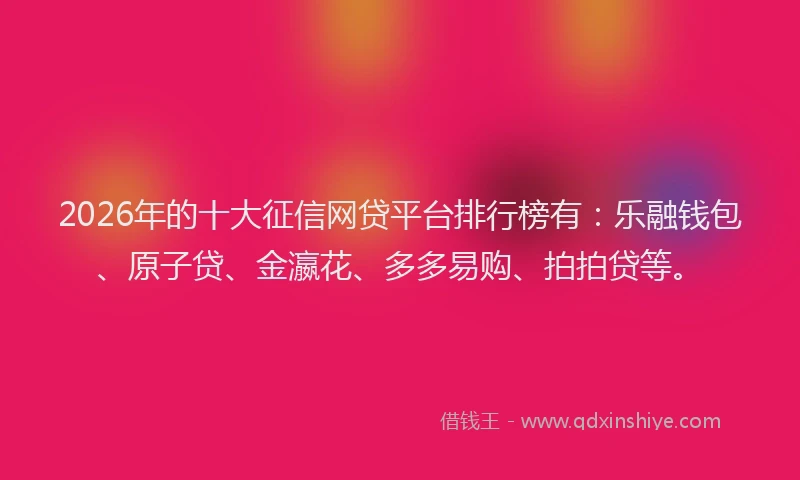2026年的十大征信网贷平台排行榜有：乐融钱包、原子贷、金瀛花、多多易购、拍拍贷等。