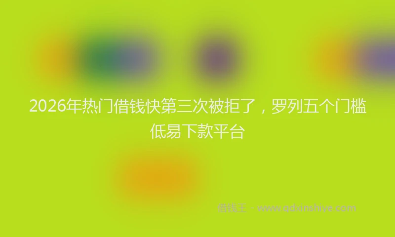 2026年热门借钱快第三次被拒了，罗列五个门槛低易下款平台