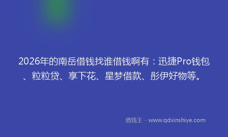 2026年的南岳借钱找谁借钱啊有：迅捷Pro钱包、粒粒贷、享下花、星梦借款、彤伊好物等。
