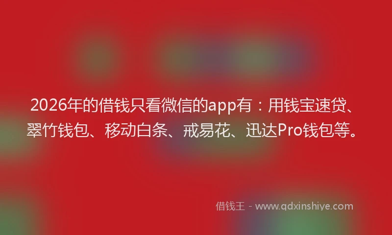 2026年的借钱只看微信的app有：用钱宝速贷、翠竹钱包、移动白条、戒易花、迅达Pro钱包等。