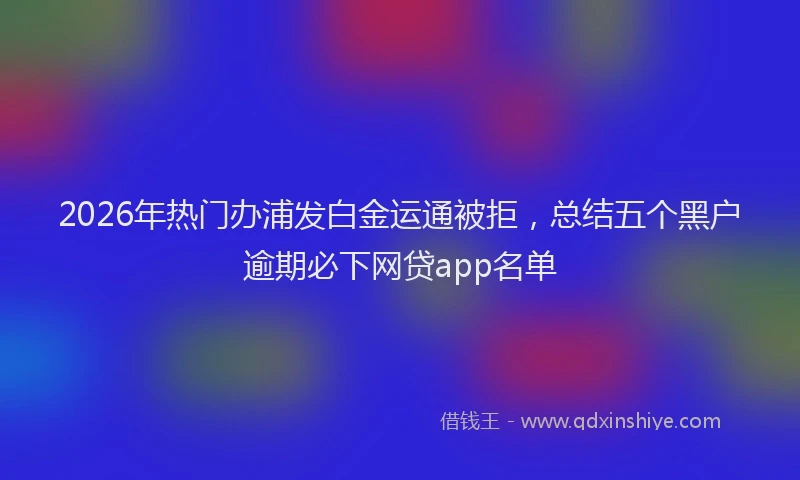 2026年热门办浦发白金运通被拒，总结五个黑户逾期必下网贷app名单