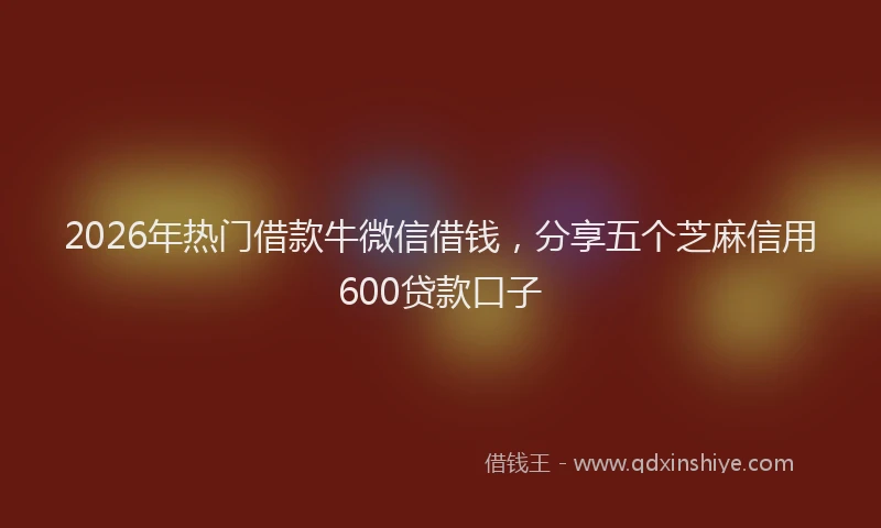2026年热门借款牛微信借钱，分享五个芝麻信用600贷款口子