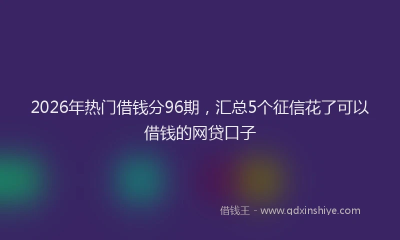 2026年热门借钱分96期，汇总5个征信花了可以借钱的网贷口子