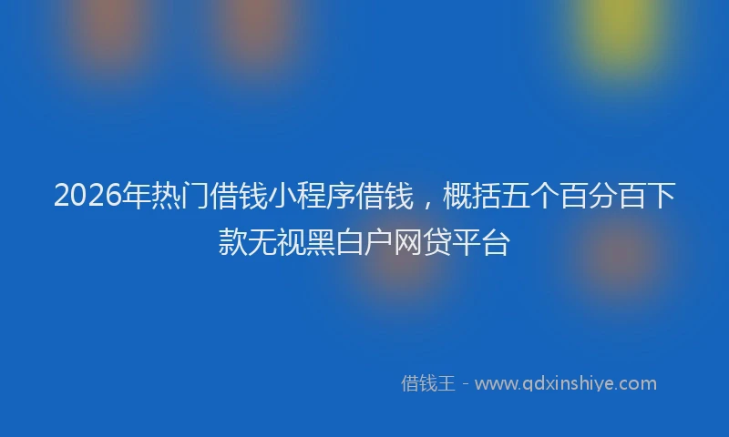 2026年热门借钱小程序借钱，概括五个百分百下款无视黑白户网贷平台