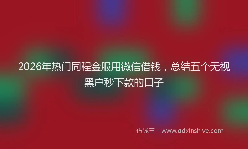 2026年热门同程金服用微信借钱，总结五个无视黑户秒下款的口子