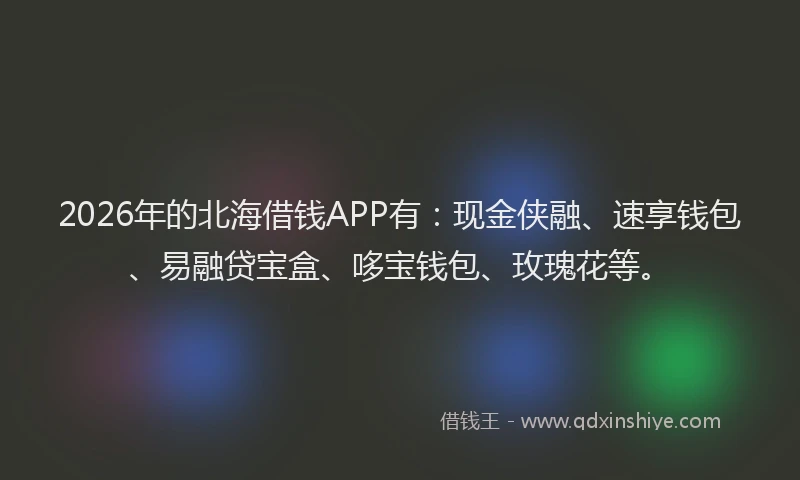 2026年的北海借钱APP有：现金侠融、速享钱包、易融贷宝盒、哆宝钱包、玫瑰花等。