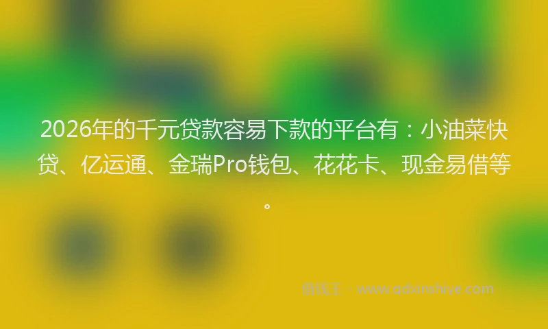 2026年的千元贷款容易下款的平台有：小油菜快贷、亿运通、金瑞Pro钱包、花花卡、现金易借等。