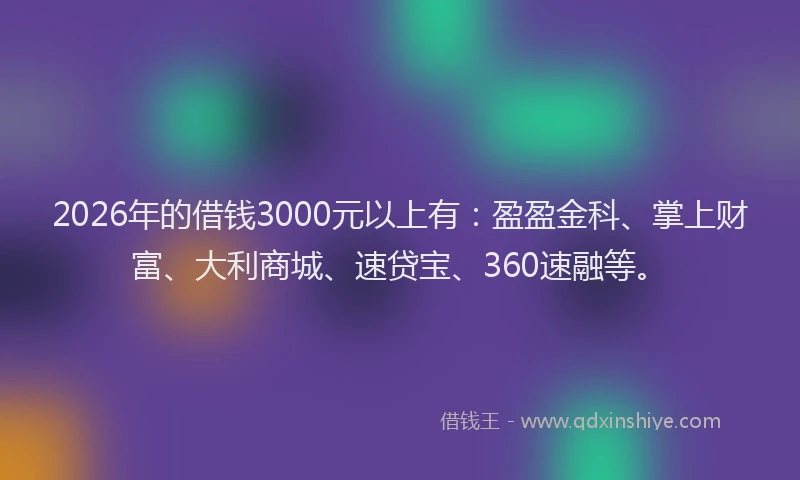 2026年的借钱3000元以上有：盈盈金科、掌上财富、大利商城、速贷宝、360速融等。