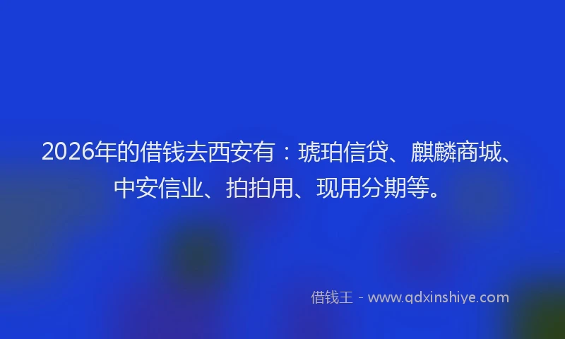 2026年的借钱去西安有：琥珀信贷、麒麟商城、中安信业、拍拍用、现用分期等。