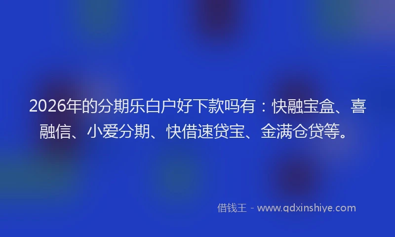 2026年的分期乐白户好下款吗有：快融宝盒、喜融信、小爱分期、快借速贷宝、金满仓贷等。