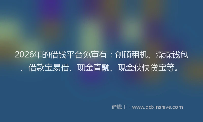 2026年的借钱平台免审有：创硕租机、森森钱包、借款宝易借、现金直融、现金侠快贷宝等。