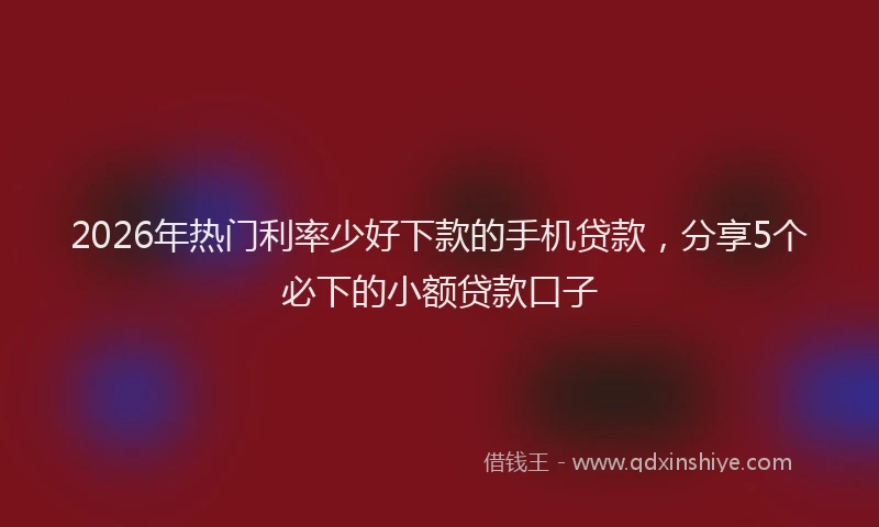 2026年热门利率少好下款的手机贷款，分享5个必下的小额贷款口子