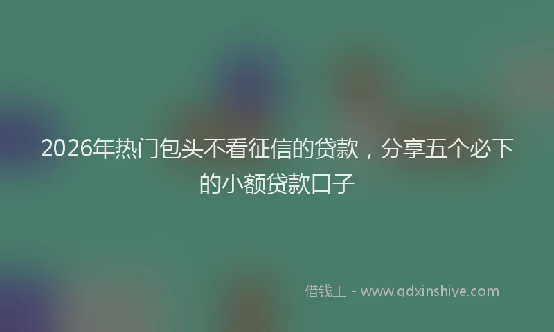 2026年热门包头不看征信的贷款，分享五个必下的小额贷款口子