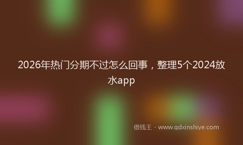 2026年热门分期不过怎么回事，整理5个2024放水app