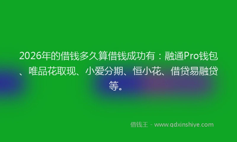 2026年的借钱多久算借钱成功有：融通Pro钱包、唯品花取现、小爱分期、恒小花、借贷易融贷等。
