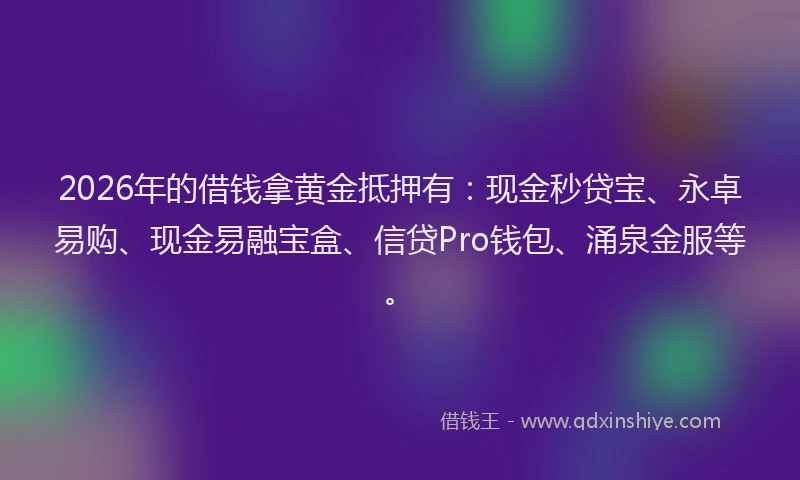 2026年的借钱拿黄金抵押有：现金秒贷宝、永卓易购、现金易融宝盒、信贷Pro钱包、涌泉金服等。